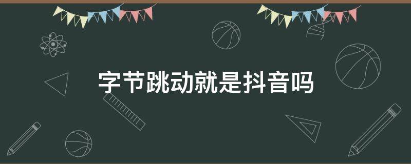 字节跳动就是抖音吗 字节跳动就是抖音吗?