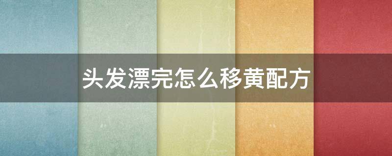 头发漂完怎么移黄配方（漂发怎样移黄）