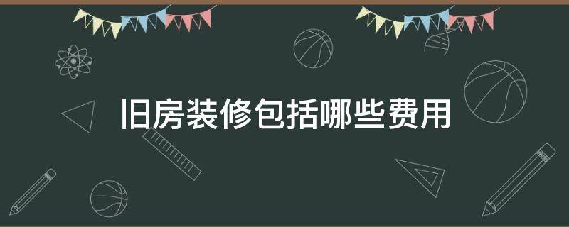 旧房装修包括哪些费用 旧房子装修要多少钱