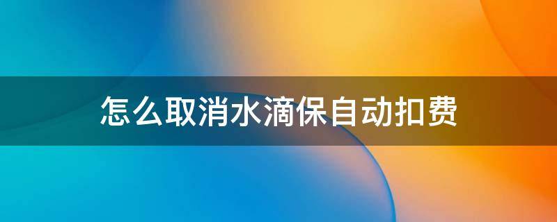 怎么取消水滴保自动扣费（水滴保险取消自动扣费）