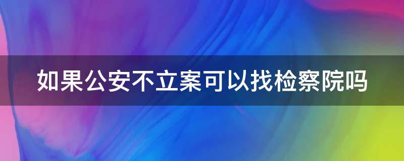 如果公安不立案可以找检察院吗（如果公安不立案可以找检察院吗怎么处理）