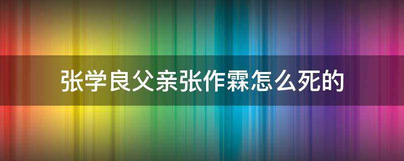 张学良父亲张作霖怎么死的 张作霖是张学良的父亲吗?