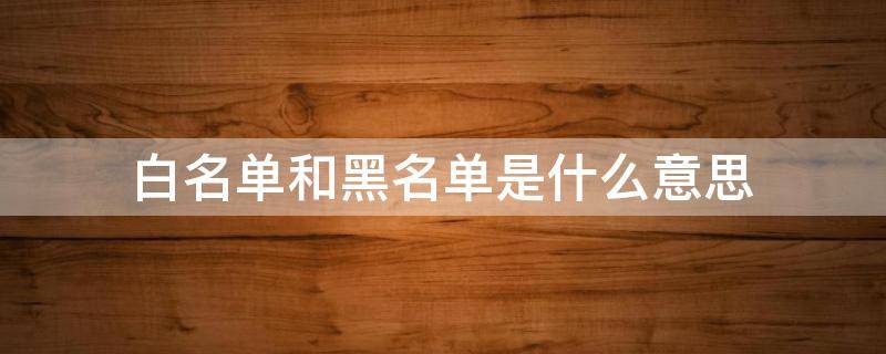白名单和黑名单是什么意思 黑名单与白名单是什么意思