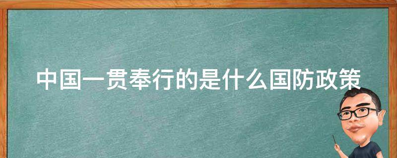 中国一贯奉行的是什么国防政策（中国一贯奉行的是啥子国防政策）