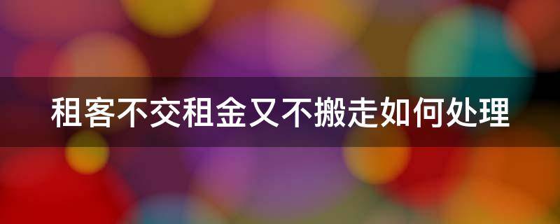 租客不交租金又不搬走如何处理（租客不交租金又不搬走怎么办）