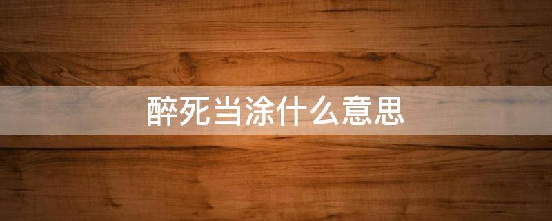 醉死当涂什么意思 醉死当涂啥意思