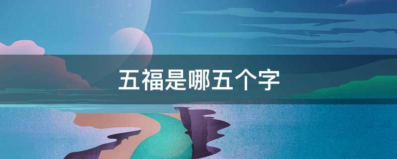 五福是哪五个字 五福是哪五个字怎么写