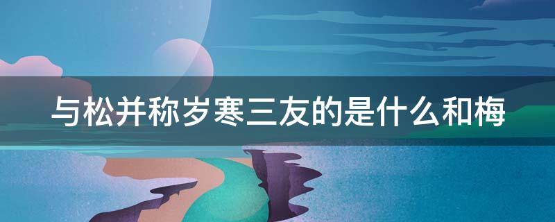 与松并称岁寒三友的是什么和梅 与松并称岁寒三友的诗句
