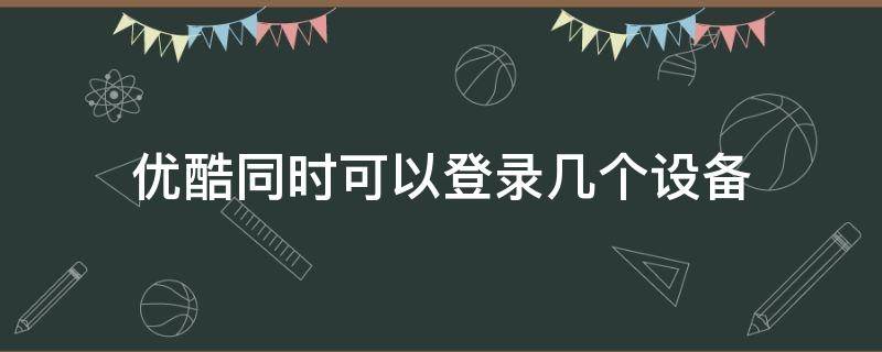 优酷同时可以登录几个设备 优酷怎么同时登录几个设备