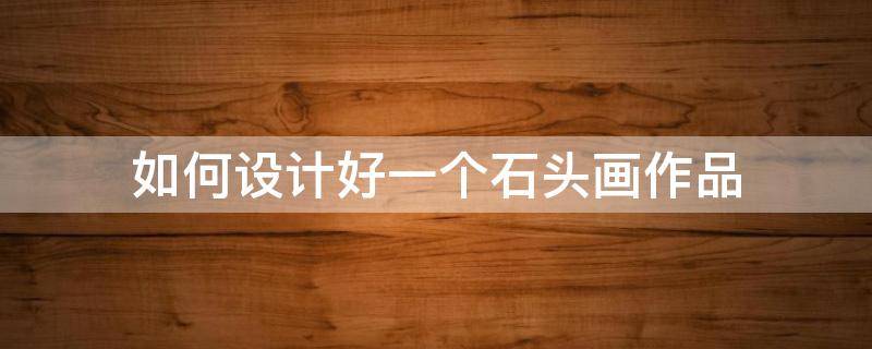 如何设计好一个石头画作品 石头制作画