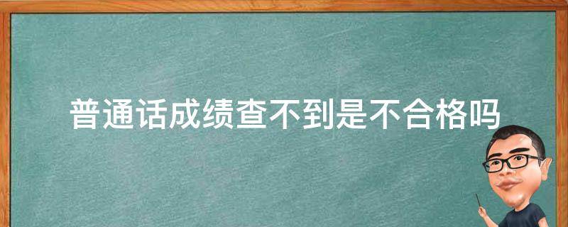 普通话成绩查不到是不合格吗 普通话测试不合格是不是查不到成绩