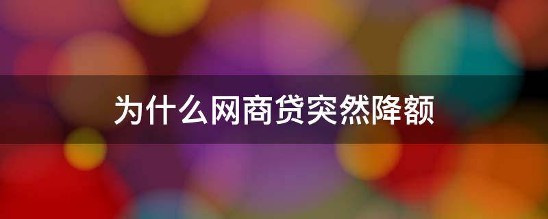 为什么网商贷突然降额 为什么网商贷降额了