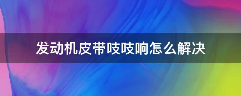 发动机皮带吱吱响怎么解决 发动机皮带发出吱吱吱响声是怎么回事