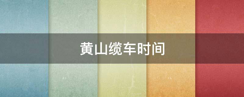 黄山缆车时间（黄山缆车时间上山）