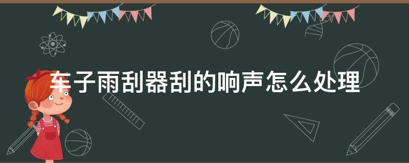 车子雨刮器刮的响声怎么处理 汽车雨刮器有响声怎么处理