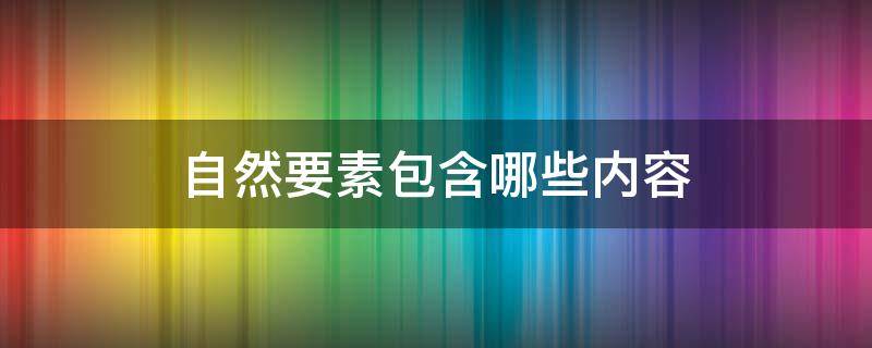 自然要素包含哪些内容（属于自然要素的是什么?）