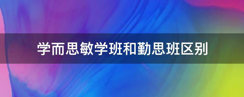 学而思敏学班和勤思班区别 学而思勤学班和敏学班区别