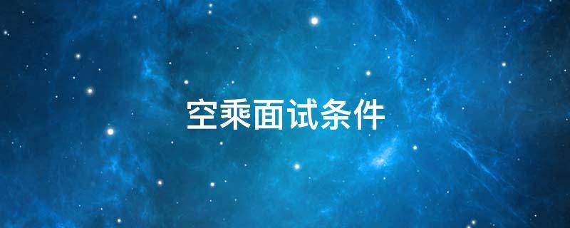 空乘面试条件（空乘面试常规内容）