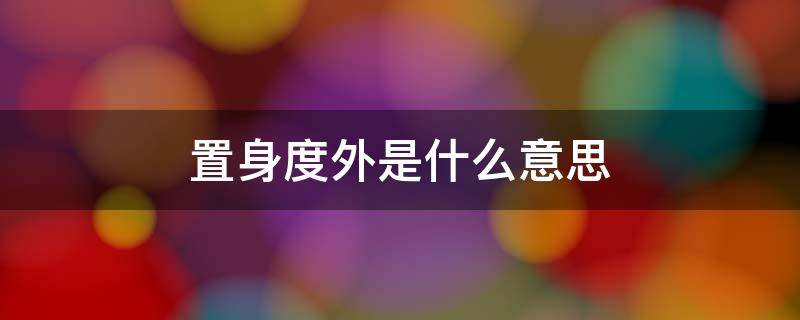 置身度外是什么意思（置于度外的解释）
