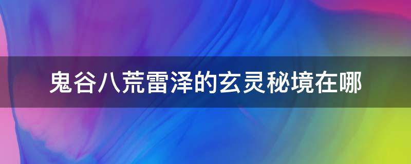 鬼谷八荒雷泽的玄灵秘境在哪 鬼谷八荒雷泽的玄灵秘境在哪里