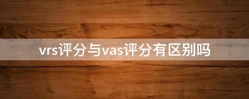 vrs评分与vas评分有区别吗（什么是vas评分）