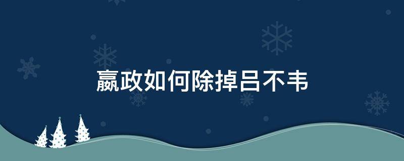 嬴政如何除掉吕不韦（嬴政是怎么扳倒吕不韦的）