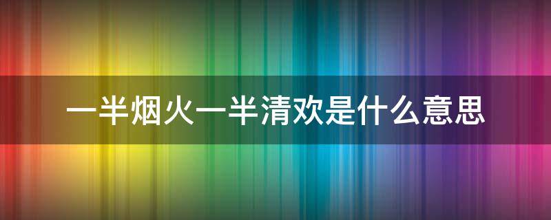 一半烟火一半清欢是什么意思 什么是一半烟火,一半清欢