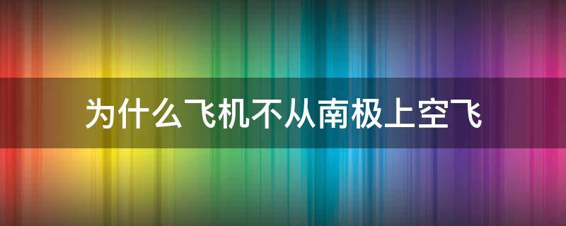 为什么飞机不从南极上空飞（南极上空为什么不能飞）