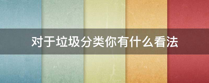 对于垃圾分类你有什么看法（对于垃圾分类你有什么看法和建议）