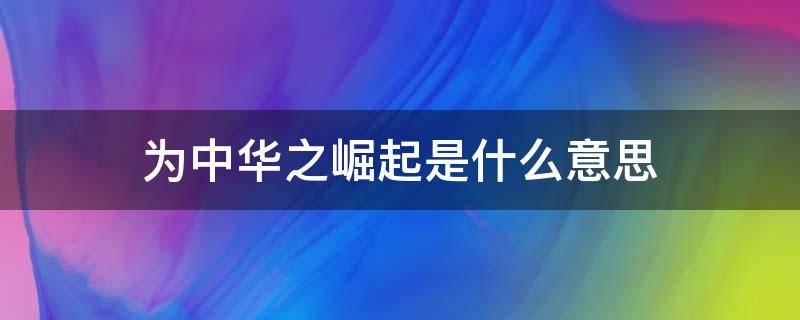 为中华之崛起是什么意思（为中华之崛起的崛起是什么意思?）