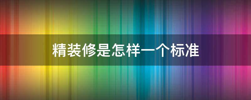 精装修是怎样一个标准 什么叫精装修标准