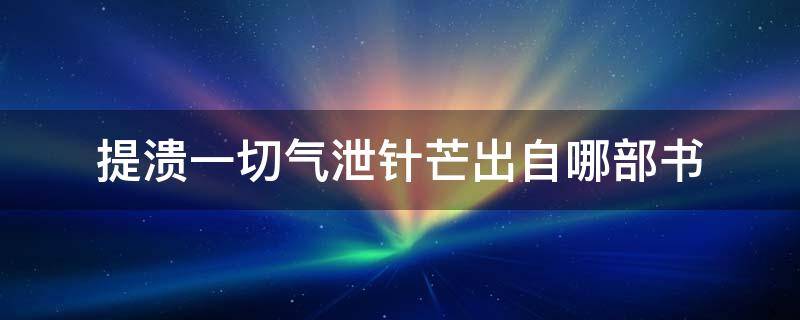 提溃一切气泄针芒出自哪部书 气泄针芒出自哪本书