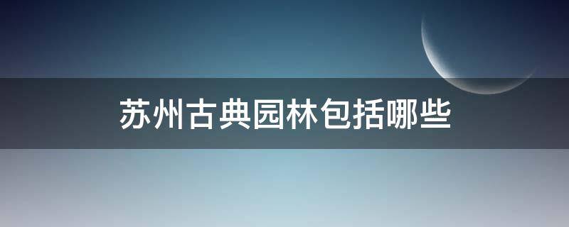 苏州古典园林包括哪些（苏州四大古典园林分别是什么）