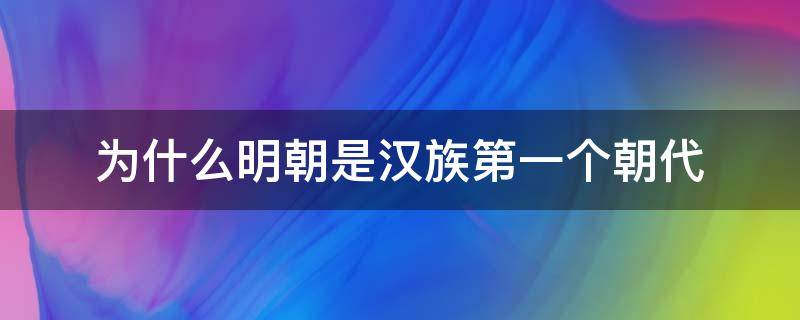 为什么明朝是汉族第一个朝代（明朝是最后一个由汉族建立的朝代吗）