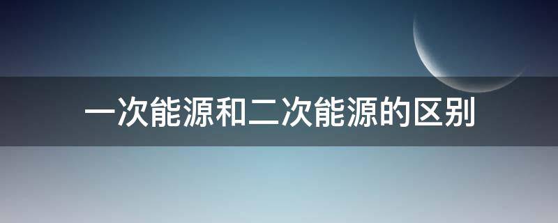 一次能源和二次能源的区别（氢能是一次能源还是二次能源）