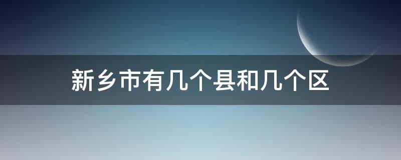 新乡市有几个县和几个区（新乡市有几个县和几个区几个村）