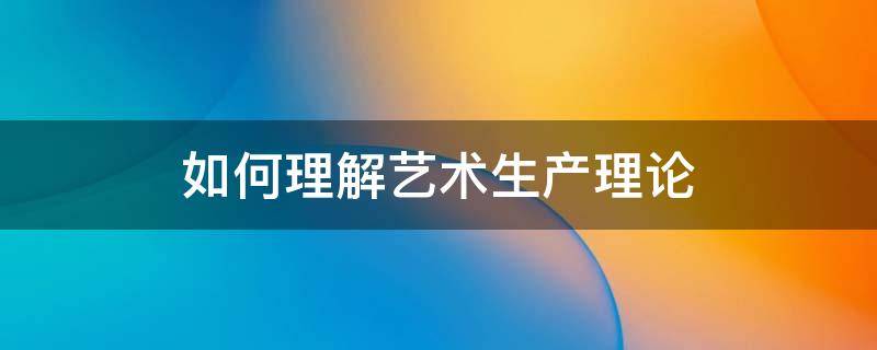 如何理解艺术生产理论 如何理解艺术生产理论概念