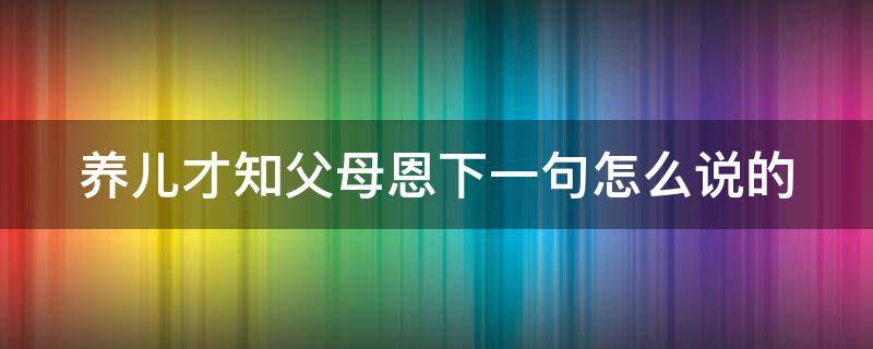 养儿才知父母恩下一句怎么说的 年少不知父母恩,半生糊涂半生人