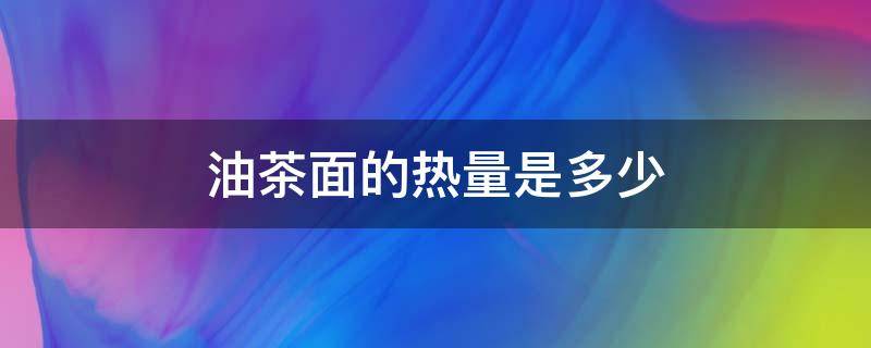 油茶面的热量是多少 油茶面的热量高不高