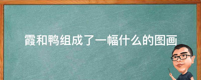 霞和鸭组成了一幅什么的图画（霞在什么鸭在什么组成一幅）