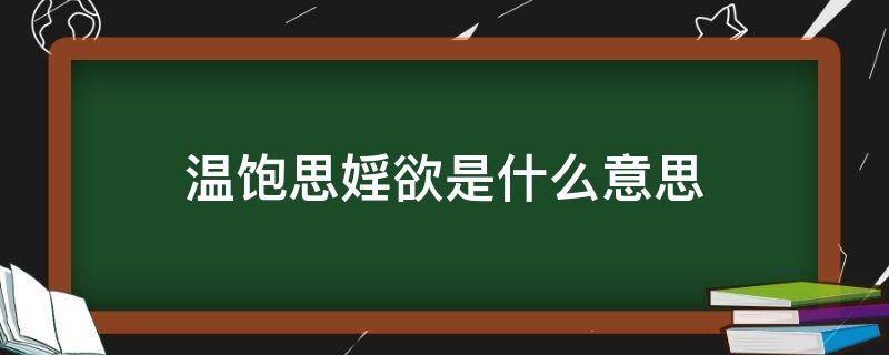 温饱思婬欲是什么意思（温饱思婬欲是什么意思）