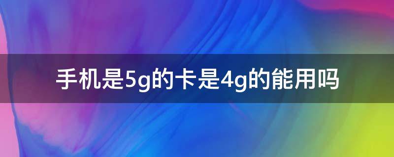 手机是5g的卡是4g的能用吗 手机是4g可以用5g卡吗