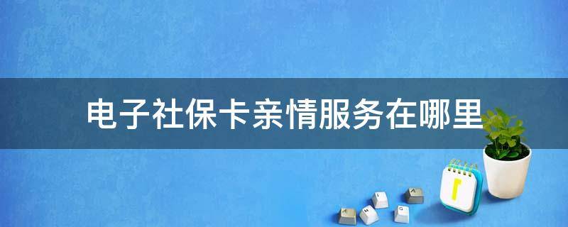 电子社保卡亲情服务在哪里（电子社保卡亲情服务在哪里是在微信还是支付宝）