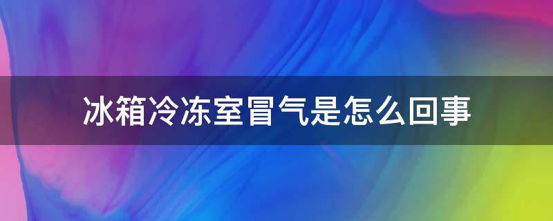 冰箱冷冻室冒气是怎么回事（冰箱冷冻冒气咋回事）