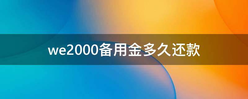 we2000备用金多久还款（we2000备用金一天利息多少）