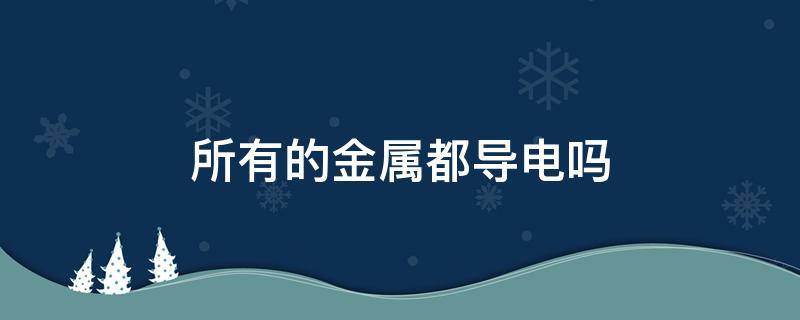 所有的金属都导电吗（是不是所有的金属都导电）