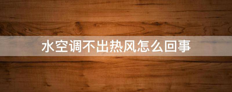 水空调不出热风怎么回事 水空调没热风怎么回事