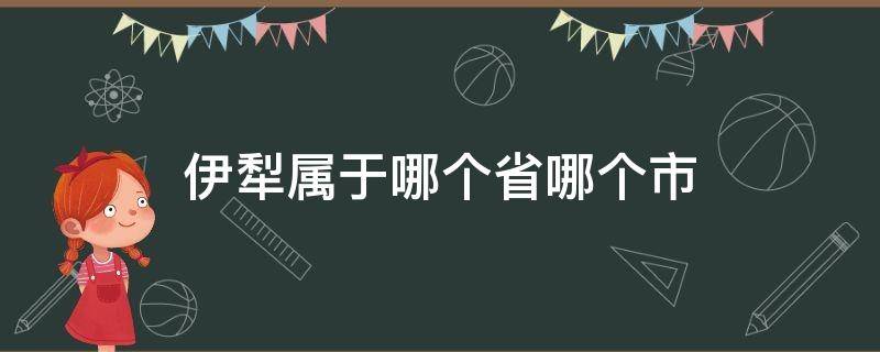 伊犁属于哪个省哪个市（伊犁属于哪个省哪个市?）