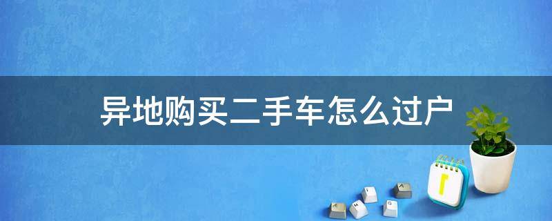 异地购买二手车怎么过户 买二手车异地过户怎么过