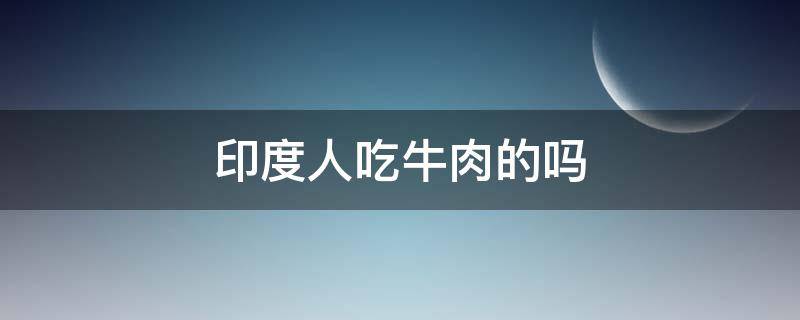 印度人吃牛肉的吗 印度人不能吃牛肉吗